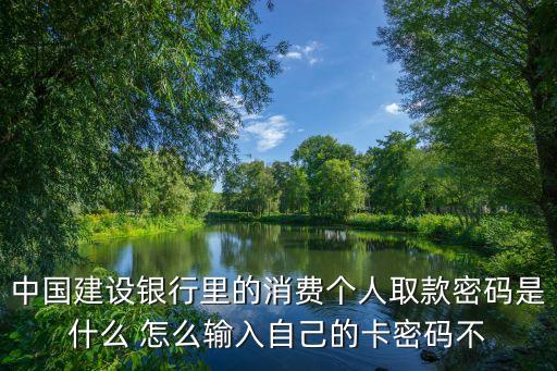 中國建設(shè)銀行里的消費(fèi)個(gè)人取款密碼是什么 怎么輸入自己的卡密碼不