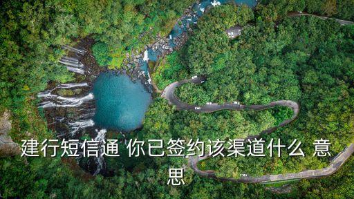 建行短信簽約是什么，建行短信通 你已簽約該渠道什么 意思