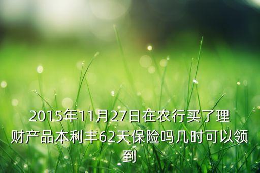 2015年11月27日在農(nóng)行買了理財(cái)產(chǎn)品本利豐62天保險(xiǎn)嗎幾時(shí)可以領(lǐng)到