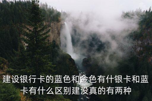 建行的卡都有什么顏色，建設(shè)銀行卡的藍色和金色有什銀卡和藍卡有什么區(qū)別建沒真的有兩種