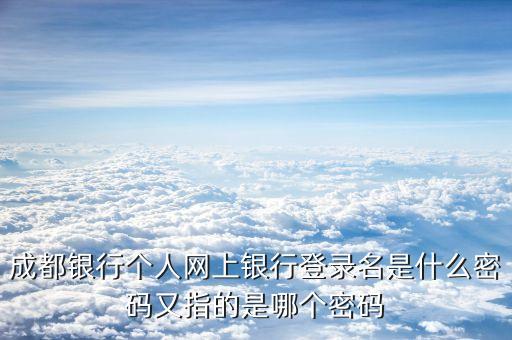 成都銀行個人網(wǎng)上銀行登錄名是什么密碼又指的是哪個密碼