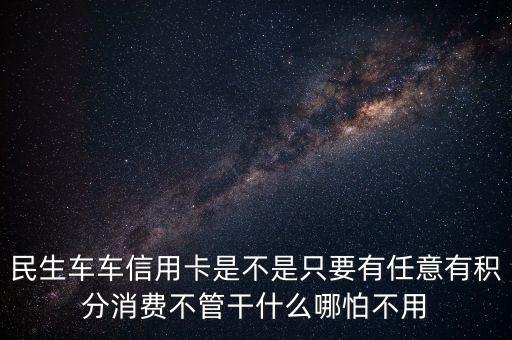 民生車車信用卡是不是只要有任意有積分消費不管干什么哪怕不用