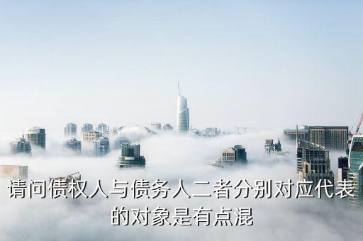 請(qǐng)問(wèn)債權(quán)人與債務(wù)人二者分別對(duì)應(yīng)代表的對(duì)象是有點(diǎn)混