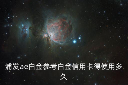 浦發(fā)AE是什么，浦發(fā)ae白金參考白金信用卡得使用多久