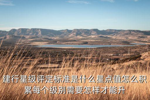 農(nóng)業(yè)銀行星點值是什么，建行星級評定標(biāo)準(zhǔn)是什么星點值怎么積累每個級別需要怎樣才能升