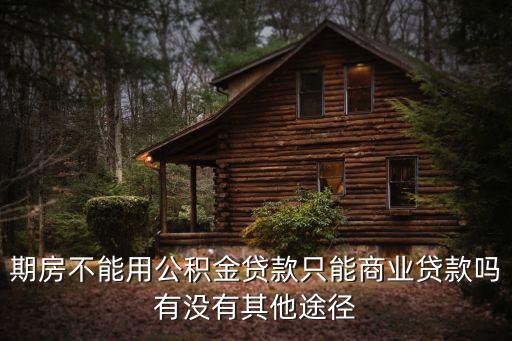 期房用什么貸款，期房不能用公積金貸款只能商業(yè)貸款嗎有沒有其他途徑