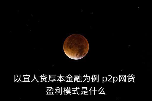 以宜人貸厚本金融為例 p2p網(wǎng)貸 盈利模式是什么
