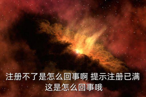 注冊不了是怎么回事啊 提示注冊已滿 這是怎么回事哦