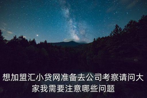想加盟匯小貸網(wǎng)準(zhǔn)備去公司考察請(qǐng)問大家我需要注意哪些問題