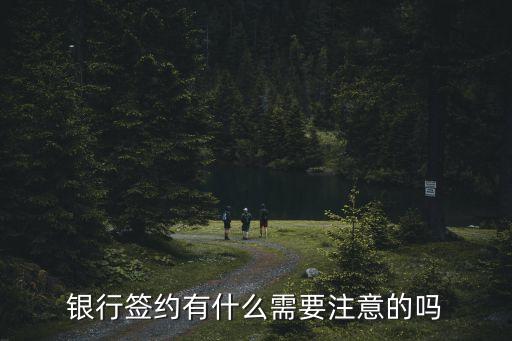 銀行簽約需要注意什么意思，銀行簽約有什么需要注意的嗎