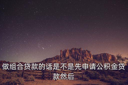 組合貸先辦什么用，做組合貸款的話是不是先申請(qǐng)公積金貸款然后