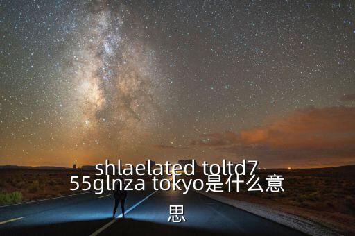 shlaelated toltd755glnza tokyo是什么意思