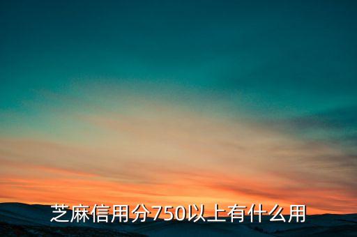 芝麻信用分750以上有什么用