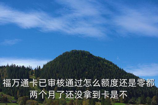 福萬(wàn)通卡已審核通過(guò)怎么額度還是零都兩個(gè)月了還沒(méi)拿到卡是不