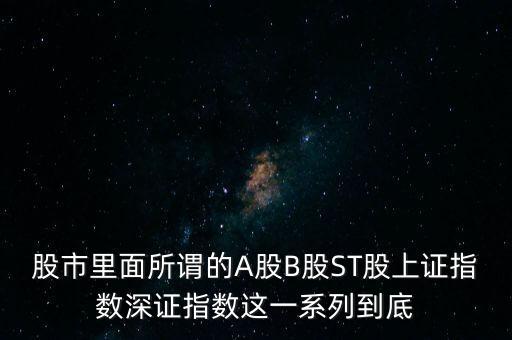 股市里面所謂的A股B股ST股上證指數(shù)深證指數(shù)這一系列到底