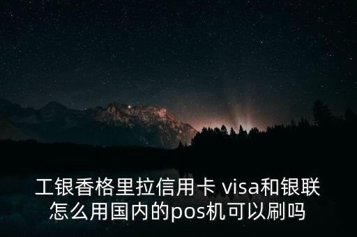 工銀香格里拉信用卡 visa和銀聯(lián)怎么用國內(nèi)的pos機(jī)可以刷嗎