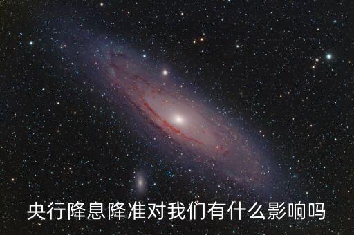 央行降息降準(zhǔn)對(duì)我們有什么影響嗎