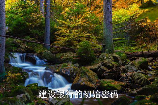 中國建設(shè)銀行原始密碼是什么，建設(shè)銀行的初始密碼