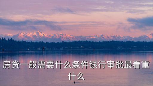 房貸一般需要什么條件銀行審批最看重什么