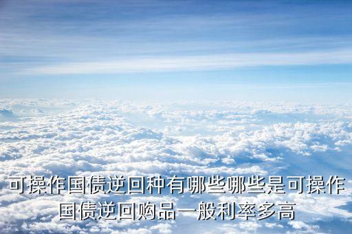 可操作國債逆回種有哪些哪些是可操作國債逆回購品一般利率多高