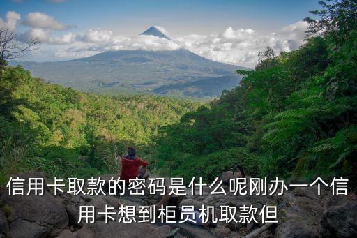 信用卡取款的密碼是什么呢剛辦一個信用卡想到柜員機(jī)取款但