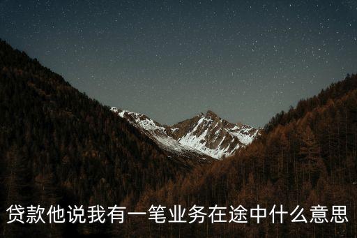 貸款他說我有一筆業(yè)務(wù)在途中什么意思