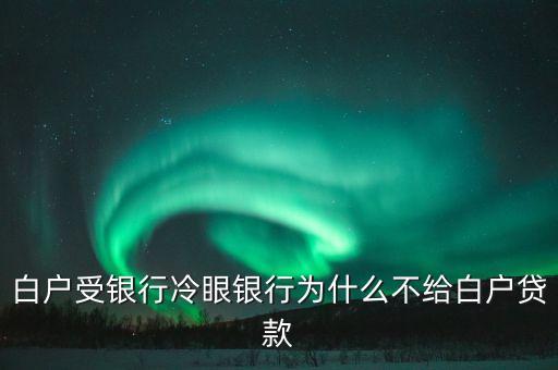 白戶受銀行冷眼銀行為什么不給白戶貸款