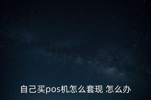 自己買pos機(jī)怎么套現(xiàn) 怎么辦