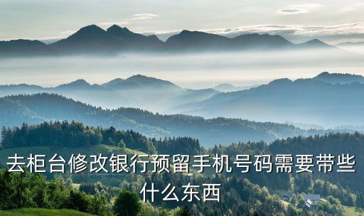 修改預(yù)留手機(jī)號(hào)帶什么 39，銀行卡更改預(yù)留號(hào)碼要帶什么