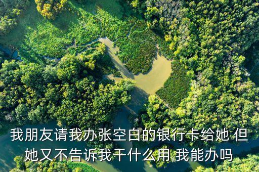 我朋友請我辦張空白的銀行卡給她 但她又不告訴我干什么用 我能辦嗎