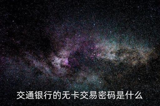 交通銀行的交易密碼是什么，交通銀行的無卡交易密碼是什么