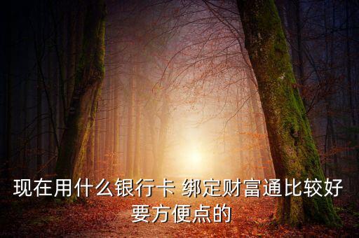 現(xiàn)在用什么銀行卡 綁定財富通比較好 要方便點的