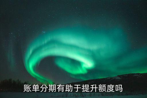 賬單分期對提額有什么，信用卡分期對提額有好處嗎