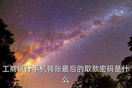 手機銀行怎樣取款密碼是什么，工商銀行手機轉賬最后的取款密碼是什么
