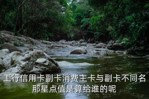 工行信用卡副卡消費(fèi)主卡與副卡不同名那星點(diǎn)值是算給誰的呢