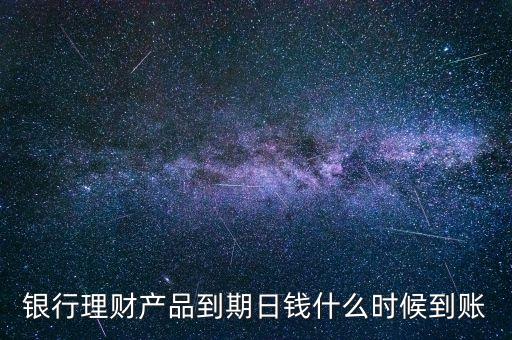 銀行理財產(chǎn)品到期日錢什么時候到賬