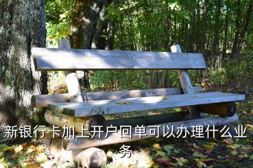新銀行卡加上開戶回單可以辦理什么業(yè)務
