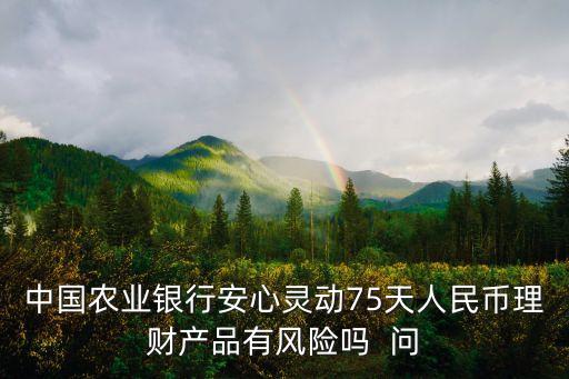 中國(guó)農(nóng)業(yè)銀行安心靈動(dòng)75天人民幣理財(cái)產(chǎn)品有風(fēng)險(xiǎn)嗎  問(wèn)