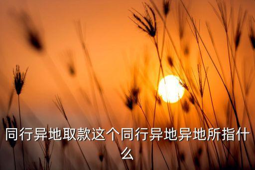 同行異地取款這個同行異地異地所指什么