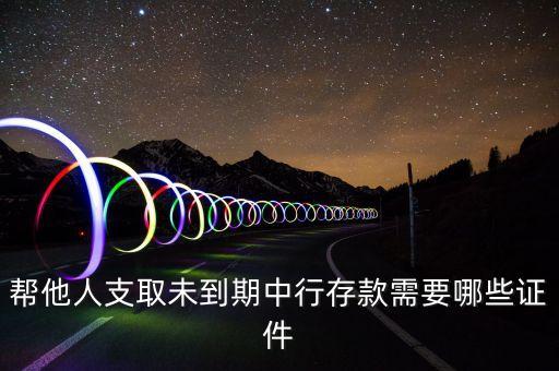 幫他人支取未到期中行存款需要哪些證件