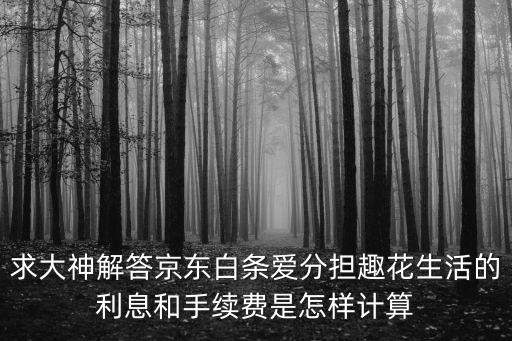 京東免息手續(xù)費什么算，求大神解答京東白條愛分擔趣花生活的利息和手續(xù)費是怎樣計算