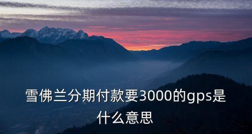 雪佛蘭分期付款要3000的gps是什么意思