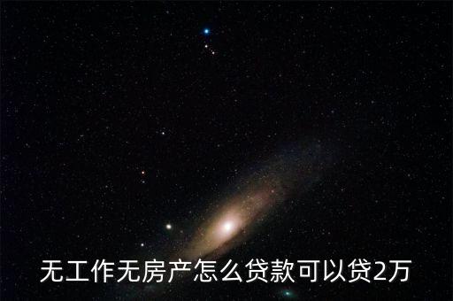 無(wú)工作無(wú)房產(chǎn)怎么貸款可以貸2萬(wàn)