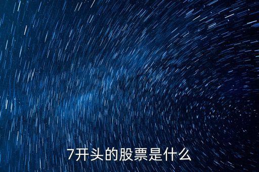7開頭的是什么股票，7開頭的股票是什么
