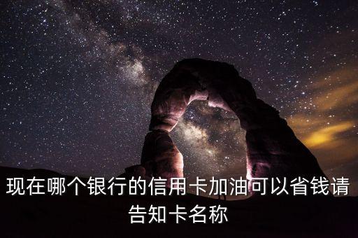 現(xiàn)在哪個銀行的信用卡加油可以省錢請告知卡名稱