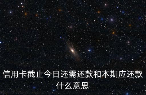 信用卡截止今日還需還款和本期應(yīng)還款什么意思
