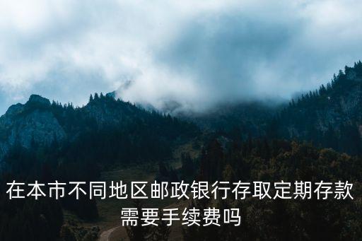 在本市不同地區(qū)郵政銀行存取定期存款需要手續(xù)費嗎