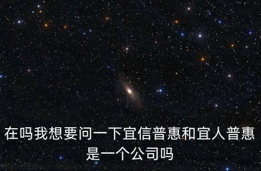 在嗎我想要問一下宜信普惠和宜人普惠是一個公司嗎
