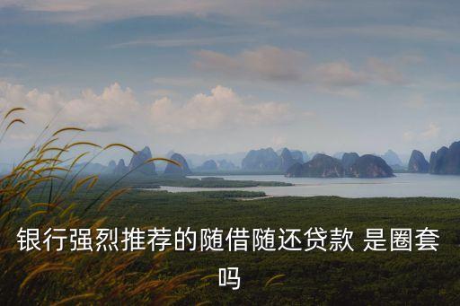 銀行強(qiáng)烈推薦的隨借隨還貸款 是圈套嗎