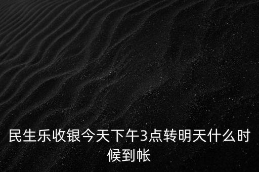 民生樂收銀今天下午3點轉(zhuǎn)明天什么時候到帳